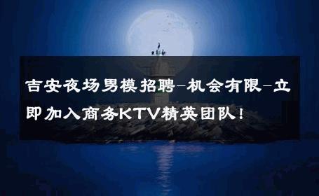 吉安夜场男模招聘-机会有限-立即加入商务KTV精英团队！ 
