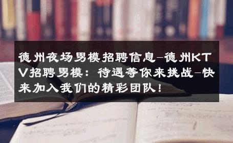 德州夜场男模招聘信息-德州KTV招聘男模：待遇等你来挑战-快来加入我们的精彩团队！ 