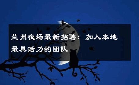 兰州夜场最新招聘：加入本地最具活力的团队 