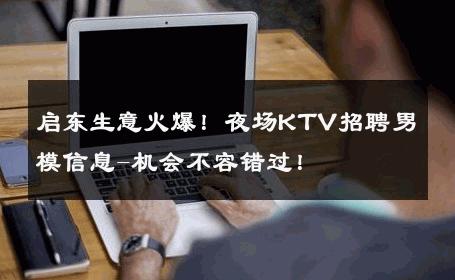 启东生意火爆！夜场KTV招聘男模信息-机会不容错过！ 