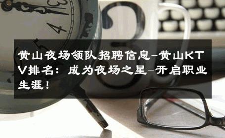 黄山夜场领队招聘信息-黄山KTV排名：成为夜场之星-开启职业生涯！ 