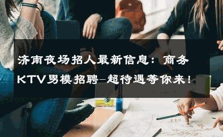 济南夜场招人最新信息：商务KTV男模招聘-超待遇等你来！ 