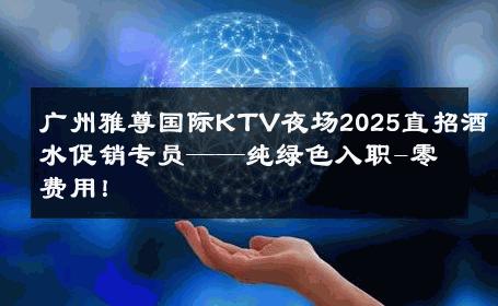 广州雅尊国际KTV夜场2025直招酒水促销专员——纯绿色入职-零费用！ 