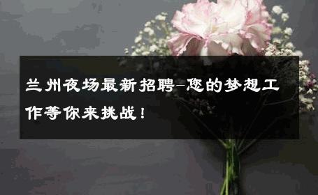 兰州夜场最新招聘-您的梦想工作等你来挑战！ 