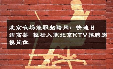 北京夜场兼职招聘网：快速日结高薪-轻松入职北京KTV招聘男模岗位 