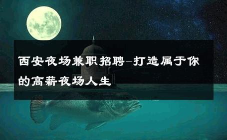 西安夜场兼职招聘-打造属于你的高薪夜场人生 