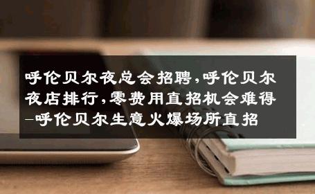 呼伦贝尔夜总会招聘,呼伦贝尔夜店排行,零费用直招机会难得-呼伦贝尔生意火爆场所直招