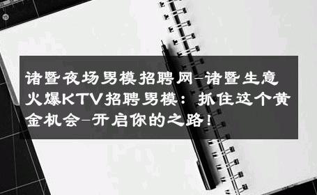 诸暨夜场男模招聘网-诸暨生意火爆KTV招聘男模：抓住这个黄金机会-开启你的之路！ 