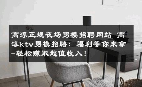 高淳正规夜场男模招聘网站-高淳ktv男模招聘：福利等你来拿-轻松赚取超值收入！ 