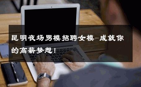 昆明夜场男模招聘女模-成就你的高薪梦想！ 