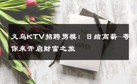 义乌KTV招聘男模：日结高薪-等你来开启财富之旅 