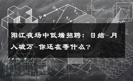阳江夜场中低端招聘：日结-月入破万-你还在等什么？ 