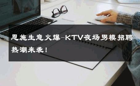 恩施生意火爆-KTV夜场男模招聘热潮来袭！ 