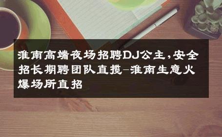 淮南高端夜场招聘DJ公主,安全招长期聘团队直揽-淮南生意火爆场所直招