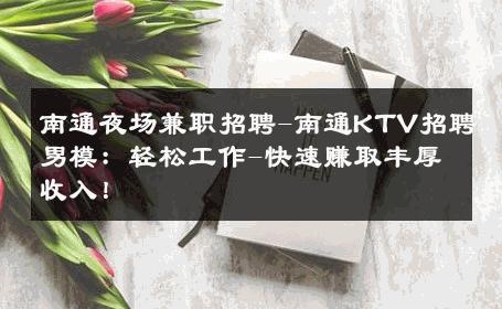 南通夜场兼职招聘-南通KTV招聘男模：轻松工作-快速赚取丰厚收入！ 