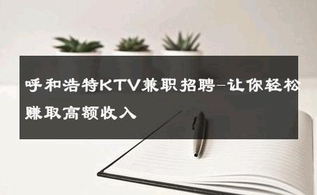 呼和浩特KTV兼职招聘-让你轻松赚取高额收入 