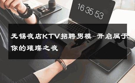 无锡夜店KTV招聘男模-开启属于你的璀璨之夜 