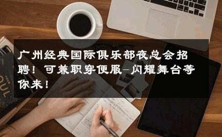 广州经典国际俱乐部夜总会招聘！可兼职穿便服-闪耀舞台等你来！ 