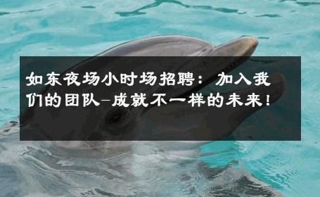 如东夜场小时场招聘：加入我们的团队-成就不一样的未来！ 