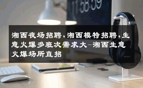 湘西夜场招聘,湘西模特招聘,生意火爆多班次需求大-湘西生意火爆场所直招
