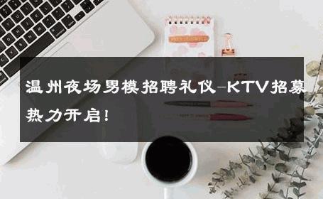 温州夜场男模招聘礼仪-KTV招募热力开启！ 
