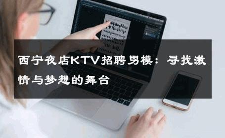 西宁夜店KTV招聘男模：寻找激情与梦想的舞台 