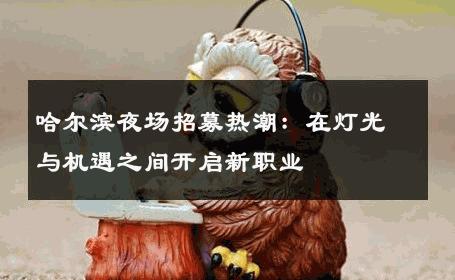 哈尔滨夜场招募热潮：在灯光与机遇之间开启新职业 