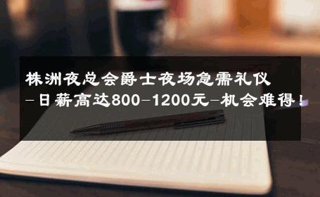 株洲夜总会爵士夜场急需礼仪-日薪高达800-1200元-机会难得！ 