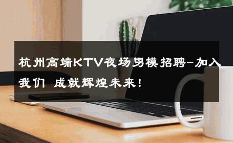 杭州高端KTV夜场男模招聘-加入我们-成就辉煌未来！ 