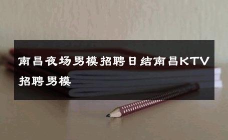 南昌夜场男模招聘日结南昌KTV招聘男模 