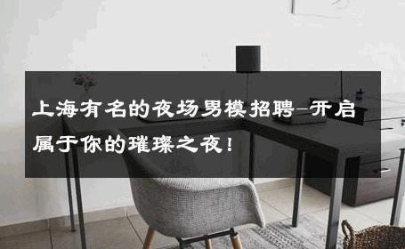 上海有名的夜场男模招聘-开启属于你的璀璨之夜！ 