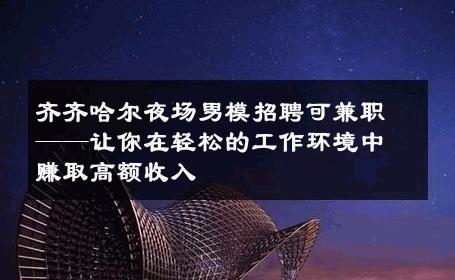 齐齐哈尔夜场男模招聘可兼职——让你在轻松的工作环境中赚取高额收入 
