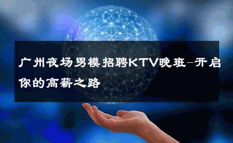 广州夜场男模招聘KTV晚班-开启你的高薪之路 