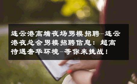 连云港高端夜场男模招聘-连云港夜总会男模招聘信息：超高待遇奢华环境-等你来挑战！ 