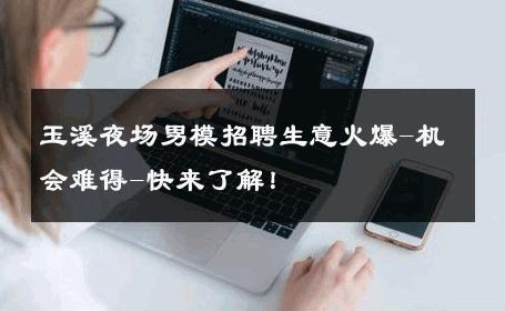 玉溪夜场男模招聘生意火爆-机会难得-快来了解！ 