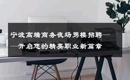 宁波高端商务夜场男模招聘——开启您的精英职业新篇章 