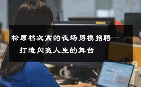 松原档次高的夜场男模招聘——打造闪亮人生的舞台 