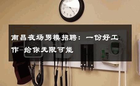 南昌夜场男模招聘：一份好工作-给你无限可能 