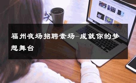 福州夜场招聘素场-成就你的梦想舞台 