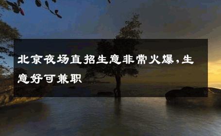 北京夜场直招生意非常火爆,生意好可兼职 