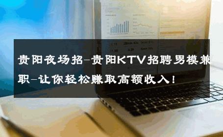 贵阳夜场招-贵阳KTV招聘男模兼职-让你轻松赚取高额收入！ 