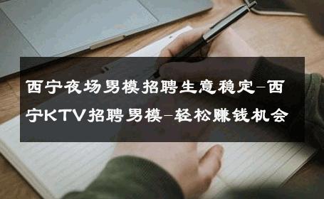 西宁夜场男模招聘生意稳定-西宁KTV招聘男模-轻松赚钱机会 