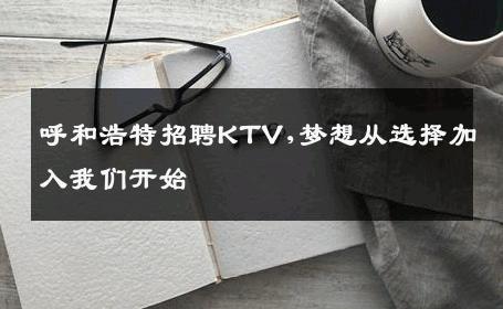 呼和浩特招聘KTV,梦想从选择加入我们开始 