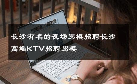 长沙有名的夜场男模招聘长沙高端KTV招聘男模 