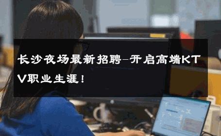 长沙夜场最新招聘-开启高端KTV职业生涯！ 