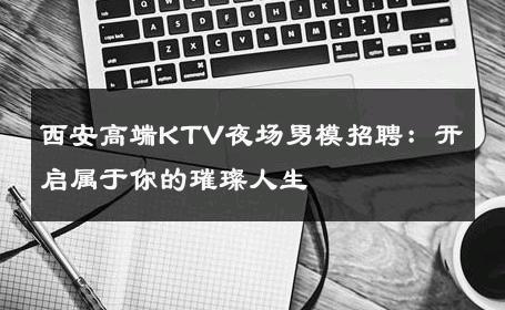 西安高端KTV夜场男模招聘：开启属于你的璀璨人生 