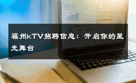 福州kTV招聘信息：开启你的星光舞台 