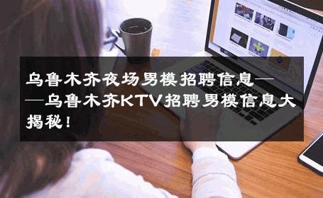 乌鲁木齐夜场男模招聘信息——乌鲁木齐KTV招聘男模信息大揭秘！ 
