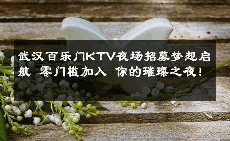 武汉百乐门KTV夜场招募梦想启航-零门槛加入-你的璀璨之夜！ 