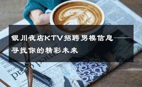 银川夜店KTV招聘男模信息——寻找你的精彩未来 